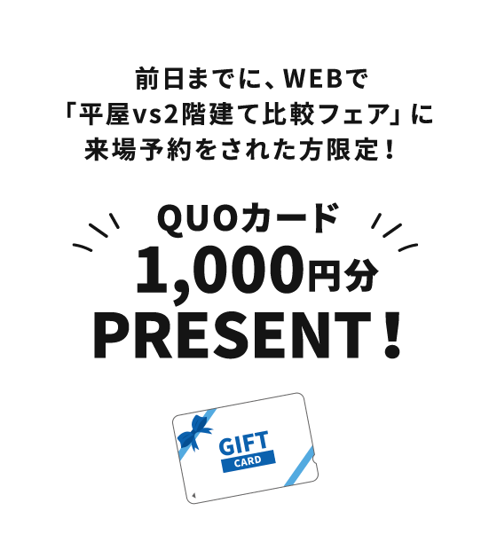 前日までに、WEBで「平屋vs2階建て比較フェア」に来場予約をされた方限定！QUOカード1,000円分PRESENT！来場予約はこちらから