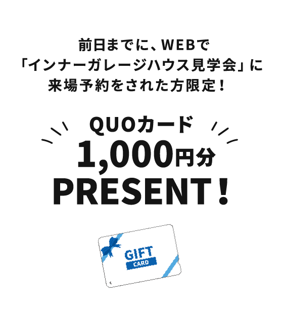 前日までに、WEBで「インナーガレージハウス見学会」に来場予約をされた方限定！QUOカード1,000円分PRESENT！来場予約キャンペーン